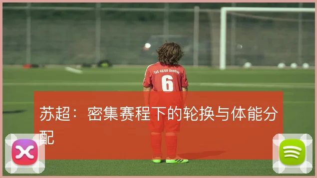 苏超：密集赛程下的轮换与体能分配
