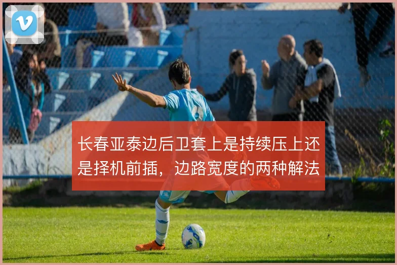 长春亚泰边后卫套上是持续压上还是择机前插，边路宽度的两种解法