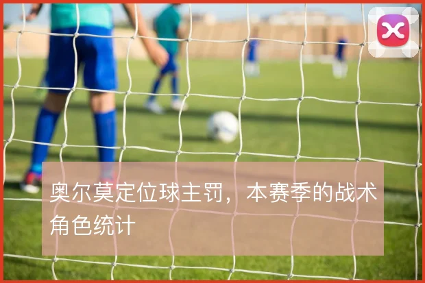 奥尔莫定位球主罚,本赛季的战术角色统计