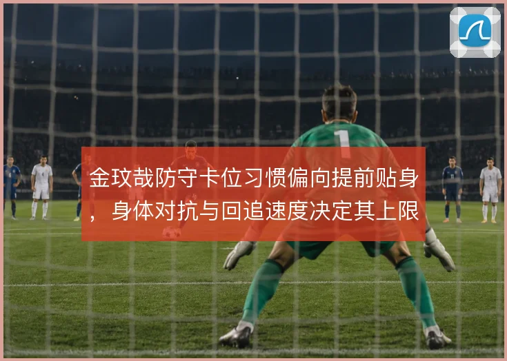 金玟哉防守卡位习惯偏向提前贴身,身体对抗与回追速度决定其上限