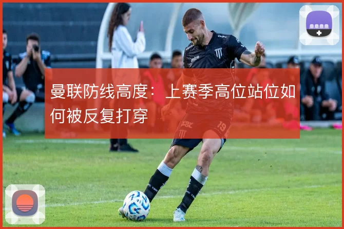 曼联防线高度：上赛季高位站位如何被反复打穿