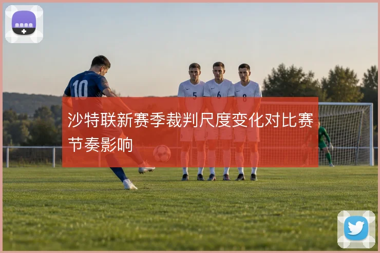 沙特联新赛季裁判尺度变化对比赛节奏影响