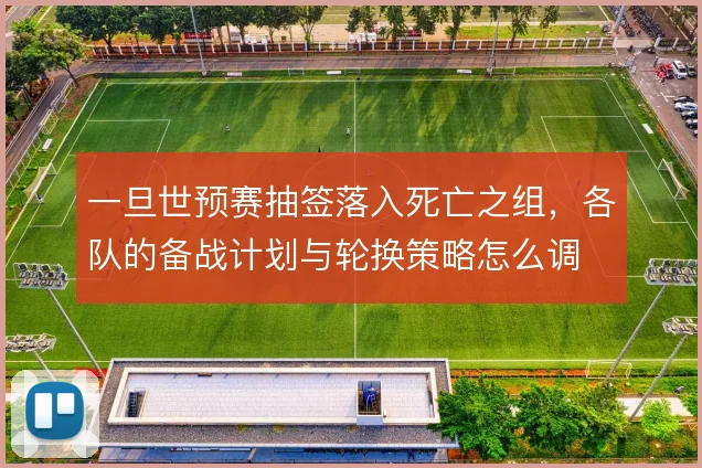 一旦世预赛抽签落入死亡之组，各队的备战计划与轮换策略怎么调