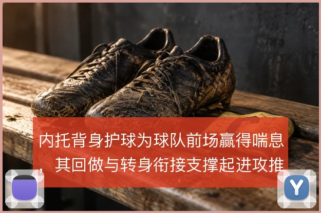 内托背身护球为球队前场赢得喘息,其回做与转身衔接支撑起进攻推进