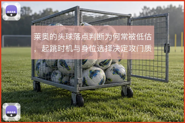 莱奥的头球落点判断为何常被低估，起跳时机与身位选择决定攻门质量