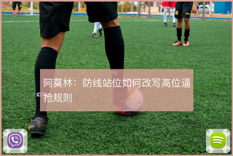 阿莫林:防线站位如何改写高位逼抢规则