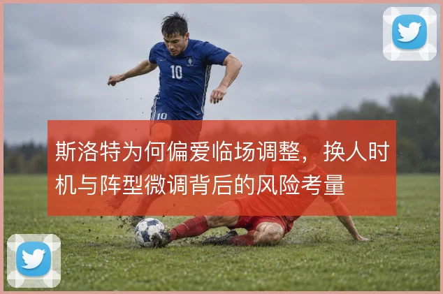 斯洛特为何偏爱临场调整，换人时机与阵型微调背后的风险考量