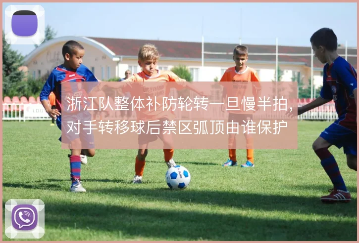 浙江队整体补防轮转一旦慢半拍,对手转移球后禁区弧顶由谁保护