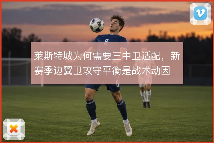 莱斯特城为何需要三中卫适配,新赛季边翼卫攻守平衡是战术动因