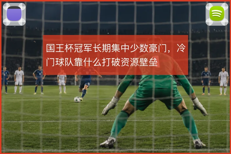 国王杯冠军长期集中少数豪门，冷门球队靠什么打破资源壁垒