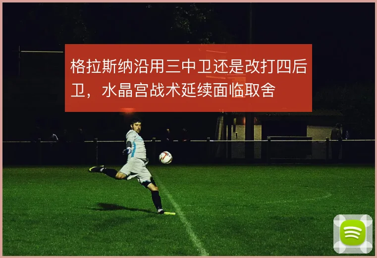 格拉斯纳沿用三中卫还是改打四后卫，水晶宫战术延续面临取舍