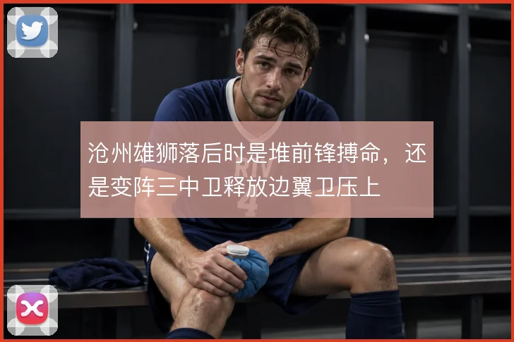 沧州雄狮落后时是堆前锋搏命，还是变阵三中卫释放边翼卫压上