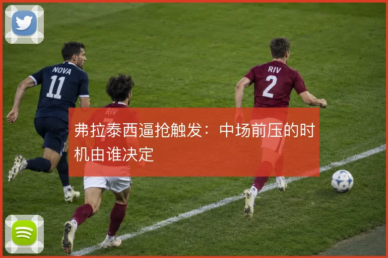 弗拉泰西逼抢触发:中场前压的时机由谁决定