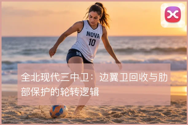 全北现代三中卫:边翼卫回收与肋部保护的轮转逻辑