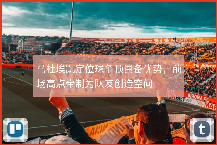 马杜埃凯定位球争顶具备优势，前场高点牵制为队友创造空间