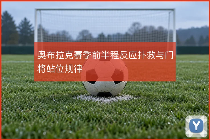 奥布拉克赛季前半程反应扑救与门将站位规律