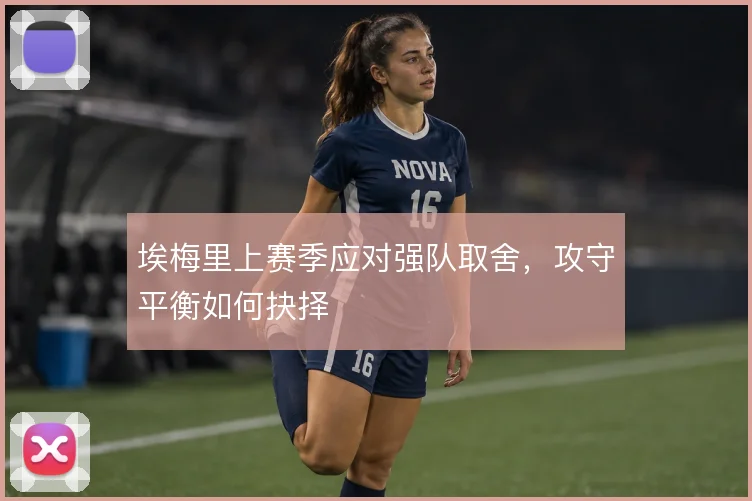 埃梅里上赛季应对强队取舍，攻守平衡如何抉择