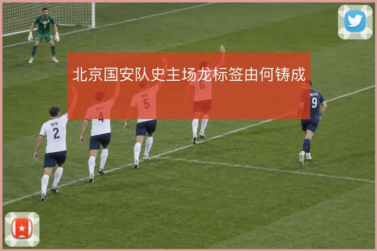北京国安队史主场龙标签由何铸成