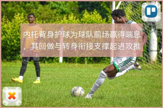 内托背身护球为球队前场赢得喘息，其回做与转身衔接支撑起进攻推进