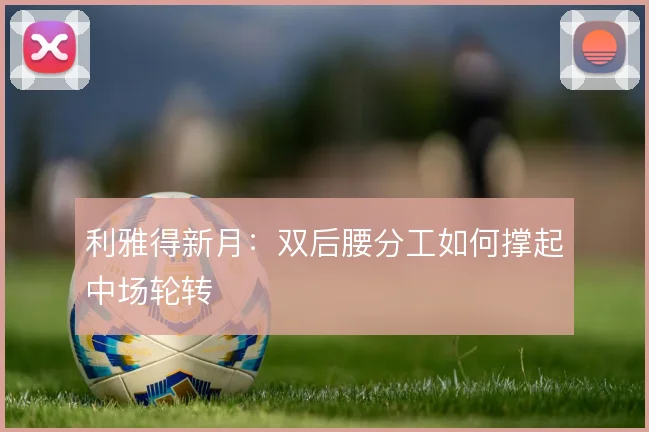 利雅得新月:双后腰分工如何撑起中场轮转