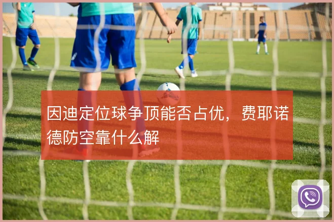 因迪定位球争顶能否占优，费耶诺德防空靠什么解