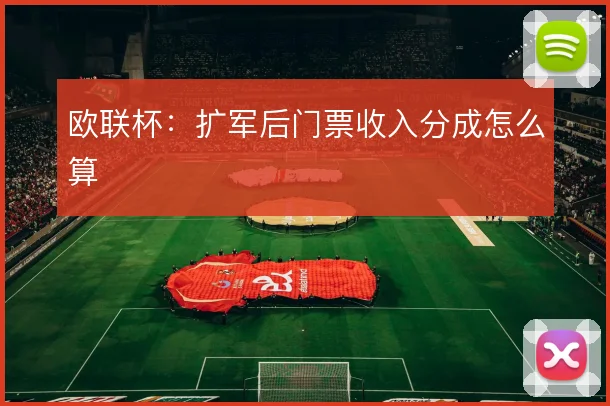 欧联杯：扩军后门票收入分成怎么算