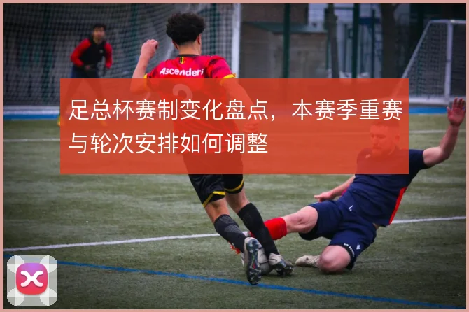 足总杯赛制变化盘点,本赛季重赛与轮次安排如何调整
