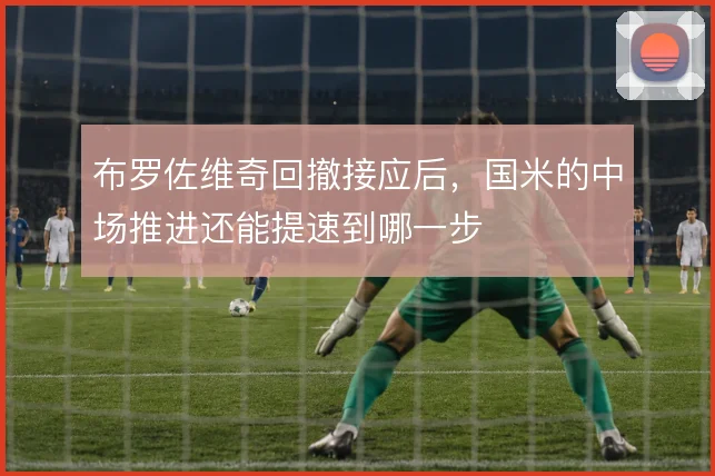 布罗佐维奇回撤接应后，国米的中场推进还能提速到哪一步