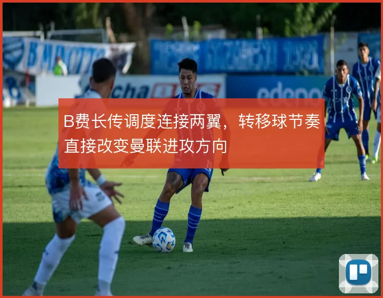 B费长传调度连接两翼,转移球节奏直接改变曼联进攻方向