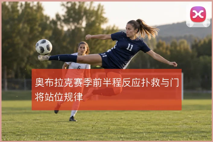 奥布拉克赛季前半程反应扑救与门将站位规律