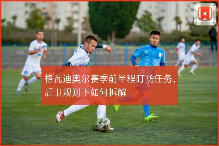 格瓦迪奥尔赛季前半程盯防任务，后卫规则下如何拆解