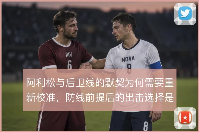 阿利松与后卫线的默契为何需要重新校准，防线前提后的出击选择是根源