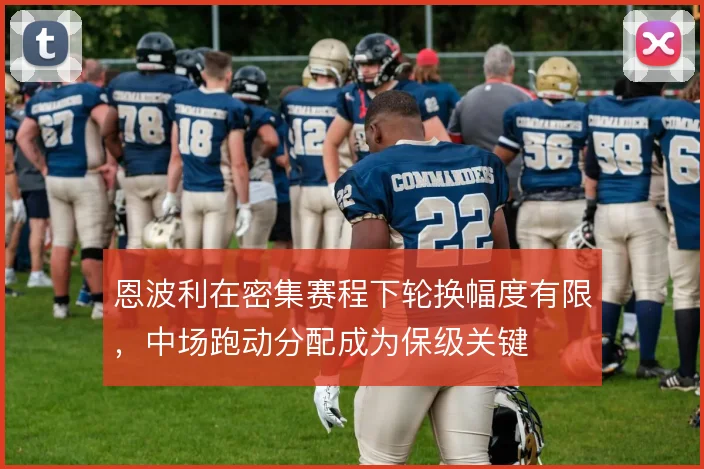 恩波利在密集赛程下轮换幅度有限，中场跑动分配成为保级关键