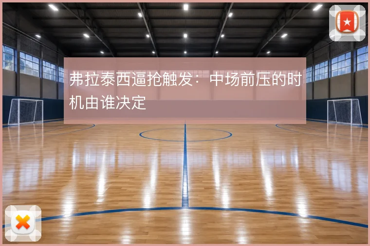弗拉泰西逼抢触发：中场前压的时机由谁决定