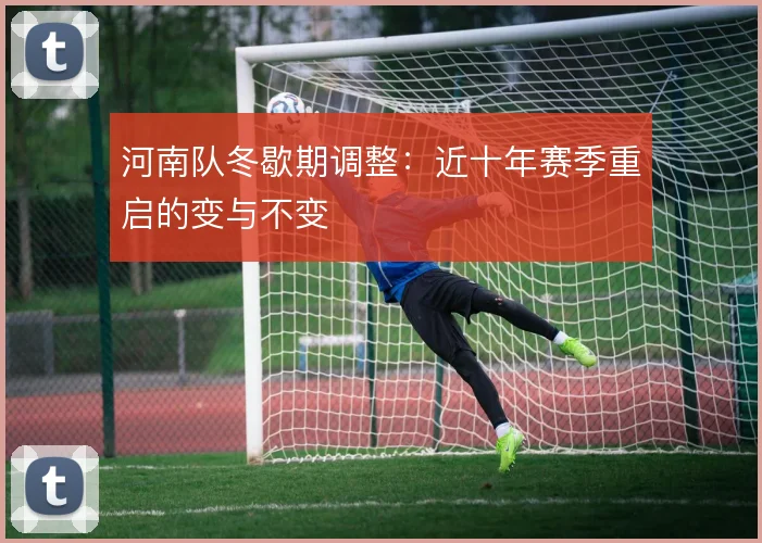 河南队冬歇期调整：近十年赛季重启的变与不变