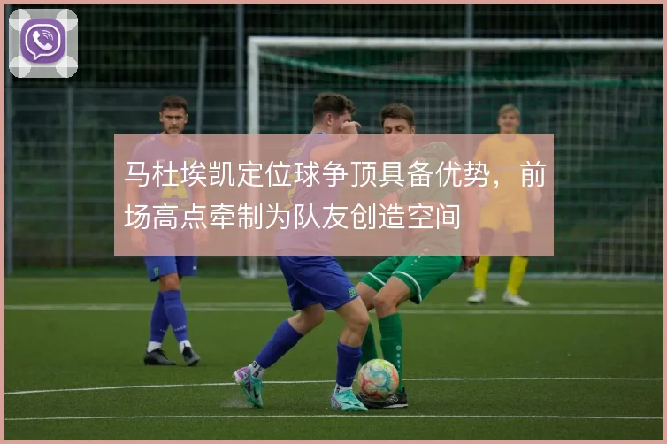 马杜埃凯定位球争顶具备优势，前场高点牵制为队友创造空间