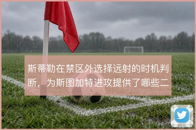 斯蒂勒在禁区外选择远射的时机判断,为斯图加特进攻提供了哪些二点球机会