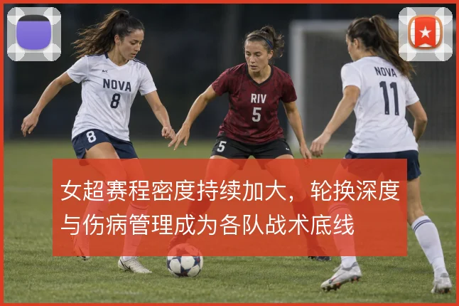 女超赛程密度持续加大,轮换深度与伤病管理成为各队战术底线