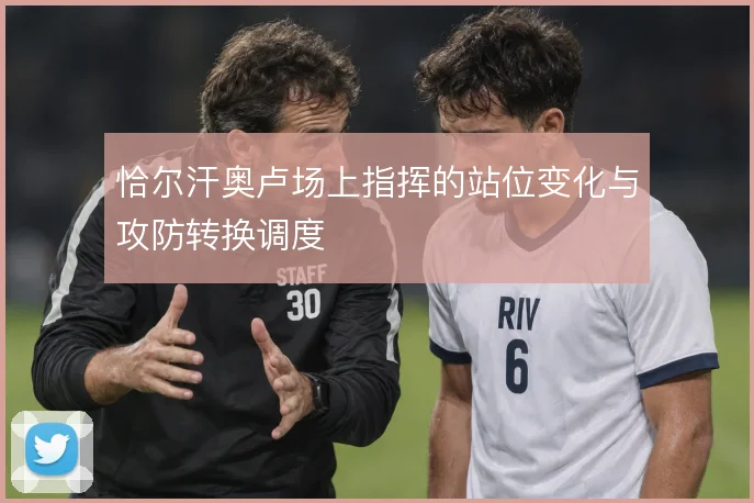 恰尔汗奥卢场上指挥的站位变化与攻防转换调度