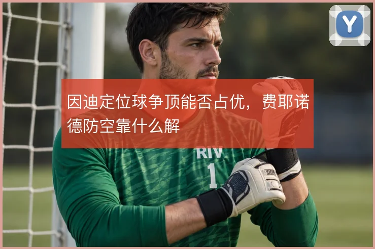 因迪定位球争顶能否占优，费耶诺德防空靠什么解