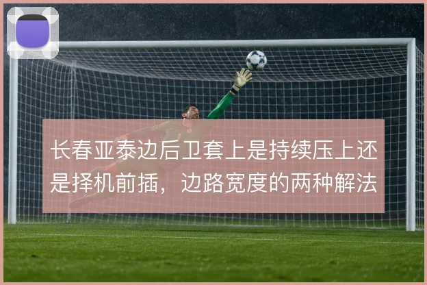 长春亚泰边后卫套上是持续压上还是择机前插，边路宽度的两种解法