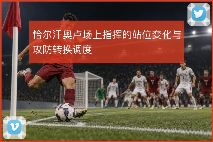 恰尔汗奥卢场上指挥的站位变化与攻防转换调度