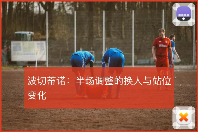 波切蒂诺:半场调整的换人与站位变化