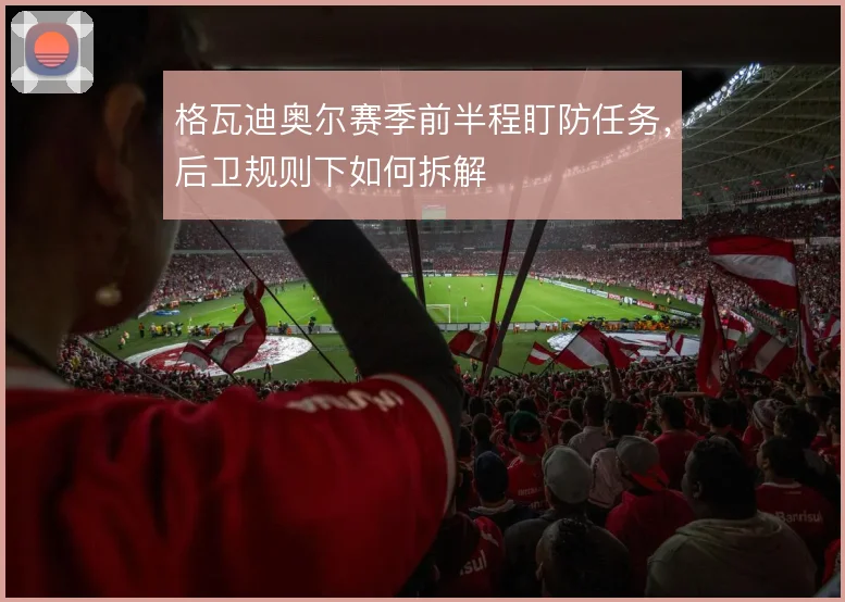 格瓦迪奥尔赛季前半程盯防任务，后卫规则下如何拆解