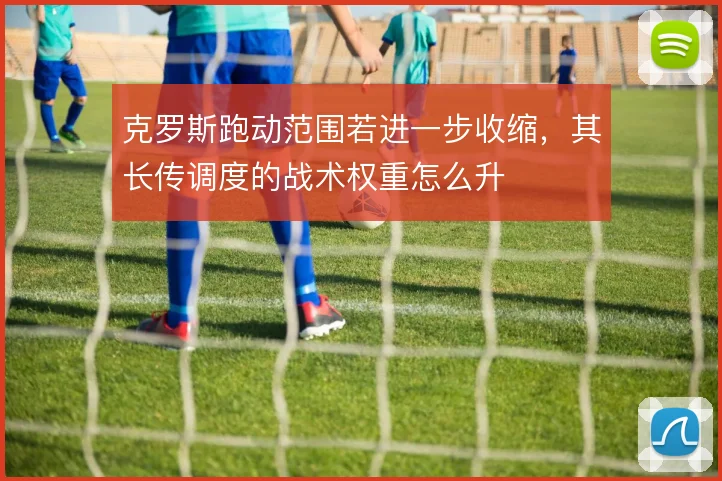 克罗斯跑动范围若进一步收缩,其长传调度的战术权重怎么升