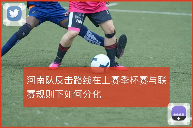 河南队反击路线在上赛季杯赛与联赛规则下如何分化