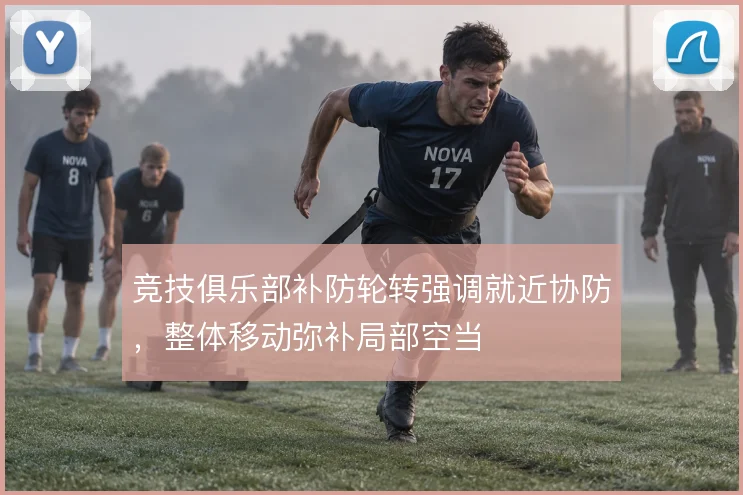 竞技俱乐部补防轮转强调就近协防，整体移动弥补局部空当