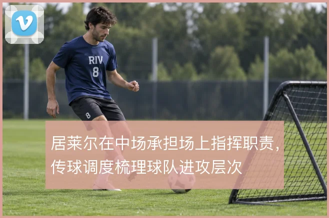 居莱尔在中场承担场上指挥职责，传球调度梳理球队进攻层次
