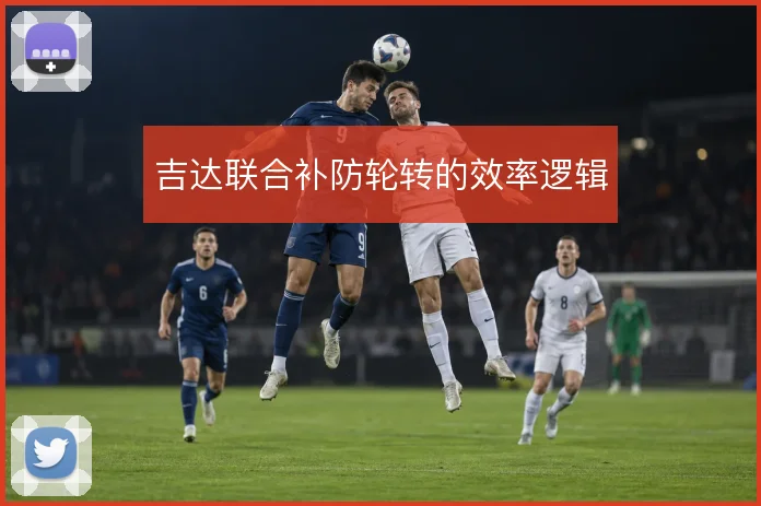 吉达联合补防轮转的效率逻辑