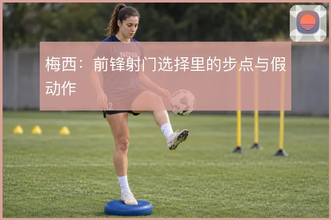 梅西:前锋射门选择里的步点与假动作